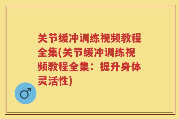 关节缓冲训练视频教程全集(关节缓冲训练视频教程全集：提升身体灵活性)