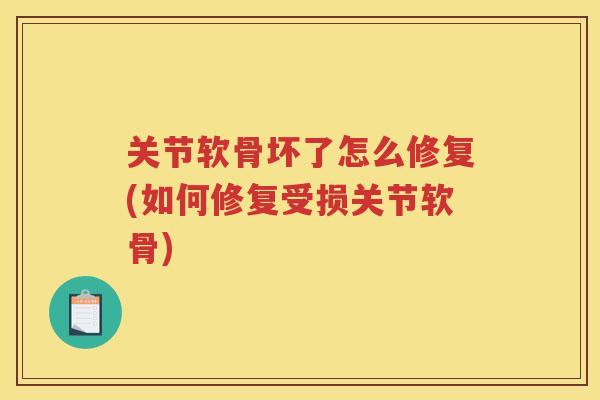 关节软骨坏了怎么修复(如何修复受损关节软骨)