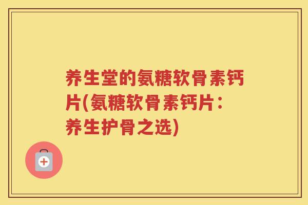 养生堂的氨糖软骨素钙片(氨糖软骨素钙片：养生护骨之选)