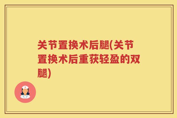 关节置换术后腿(关节置换术后重获轻盈的双腿)