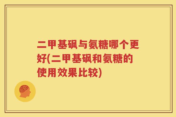 二甲基砜与氨糖哪个更好(二甲基砜和氨糖的使用效果比较)