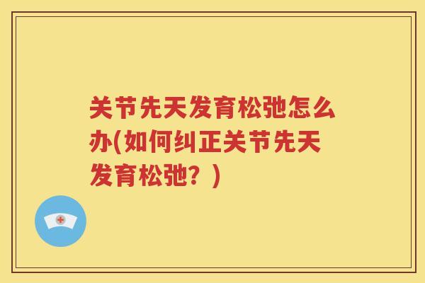 关节先天发育松弛怎么办(如何纠正关节先天发育松弛？)