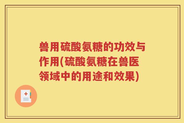 兽用硫酸氨糖的功效与作用(硫酸氨糖在兽医领域中的用途和效果)