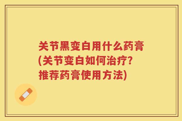 关节黑变白用什么药膏(关节变白如何？推荐药膏使用方法)