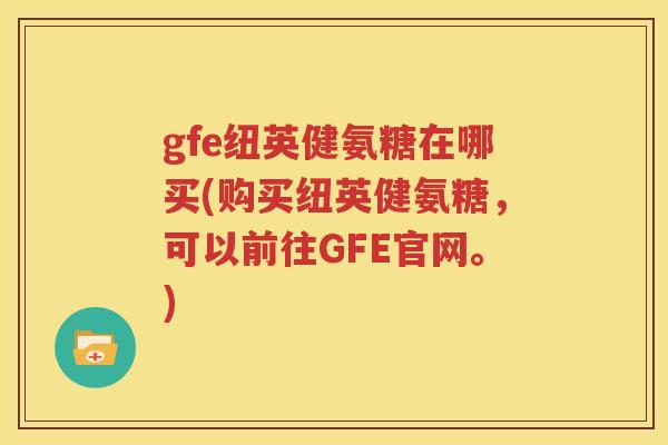gfe纽英健氨糖在哪买(购买纽英健氨糖，可以前往GFE官网。)