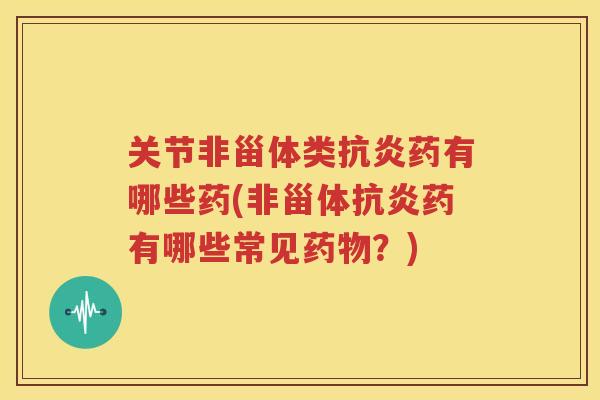 关节非甾体类药有哪些药(非甾体药有哪些常见？)