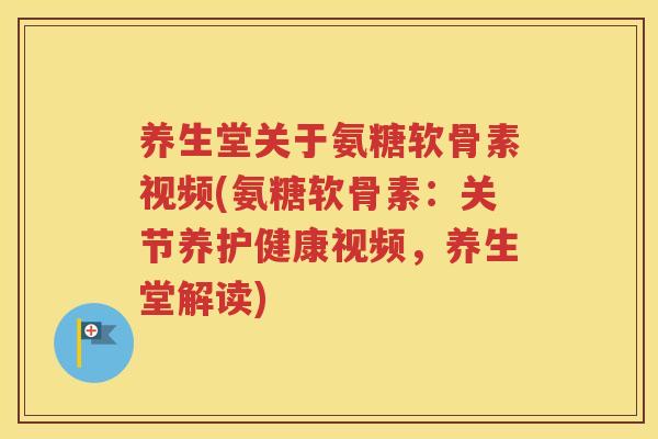 养生堂关于氨糖软骨素视频(氨糖软骨素：关节养护健康视频，养生堂解读)