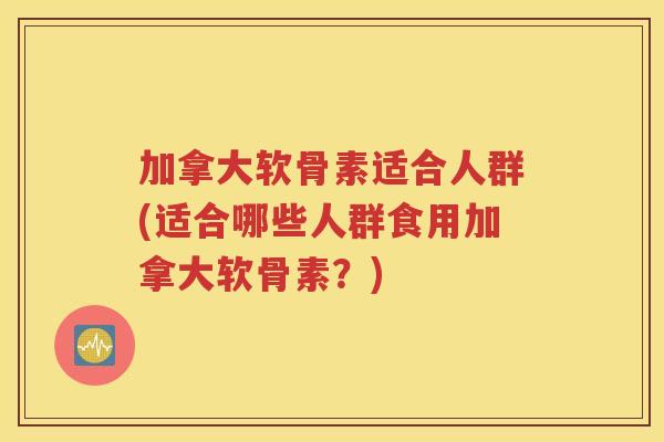 加拿大软骨素适合人群(适合哪些人群食用加拿大软骨素？)