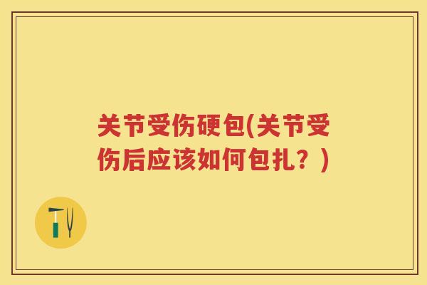 关节受伤硬包(关节受伤后应该如何包扎？)
