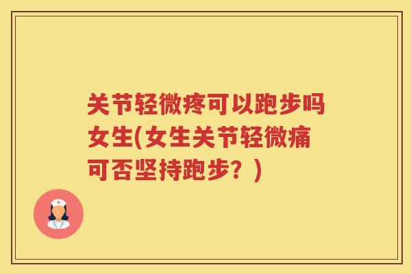 关节轻微疼可以跑步吗女生(女生关节轻微痛可否坚持跑步？)