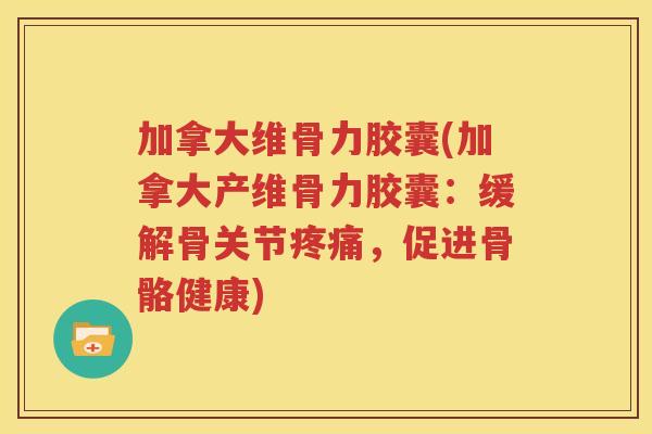 加拿大维骨力胶囊(加拿大产维骨力胶囊：缓解骨关节，促进骨骼健康)