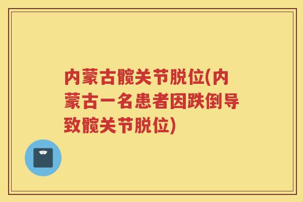 内蒙古髋关节脱位(内蒙古一名患者因跌倒导致髋关节脱位)