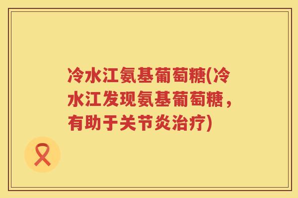 冷水江氨基葡萄糖(冷水江发现氨基葡萄糖，有助于)