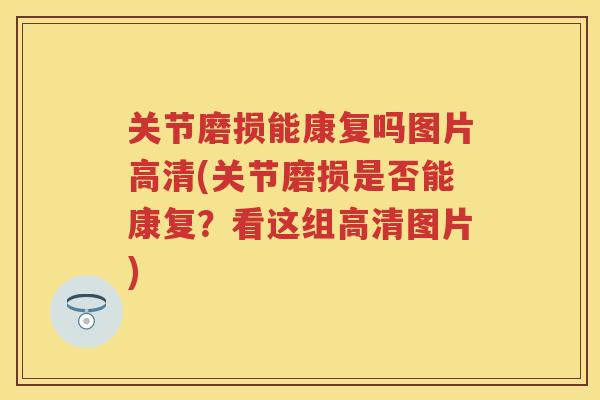 关节磨损能康复吗图片高清(关节磨损是否能康复？看这组高清图片)