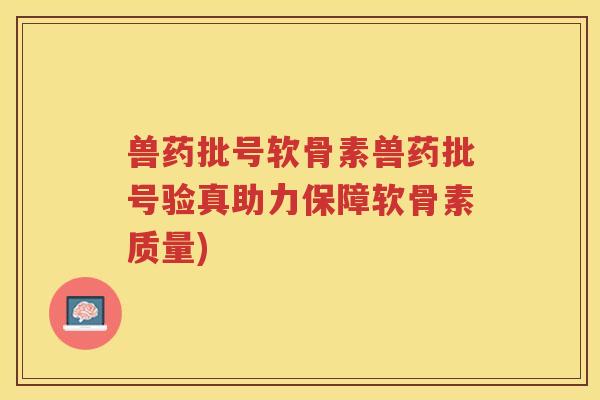 兽药批号软骨素兽药批号验真助力保障软骨素质量)