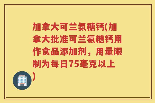加拿大可兰氨糖钙(加拿大批准可兰氨糖钙用作食品添加剂，用量限制为每日75毫克以上)