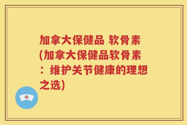 加拿大保健品 软骨素(加拿大保健品软骨素：维护关节健康的理想之选)