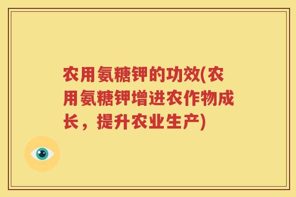 农用氨糖钾的功效(农用氨糖钾增进农作物成长，提升农业生产)