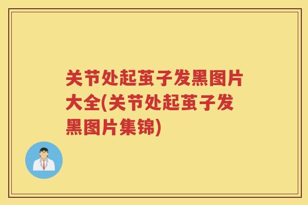 关节处起茧子发黑图片大全(关节处起茧子发黑图片集锦)