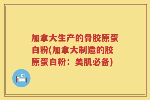 加拿大生产的骨胶原蛋白粉(加拿大制造的胶原蛋白粉：美肌必备)
