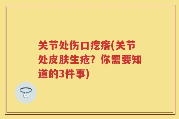 关节处伤口疙瘩(关节处生疮？你需要知道的3件事)
