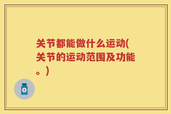关节都能做什么运动(关节的运动范围及功能。)