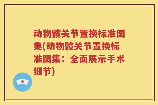 动物髋关节置换标准图集(动物髋关节置换标准图集：全面展示手术细节)