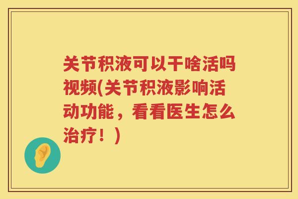 关节积液可以干啥活吗视频(关节积液影响活动功能，看看医生怎么！)