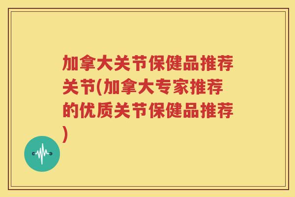 加拿大关节保健品推荐关节(加拿大专家推荐的优质关节保健品推荐)