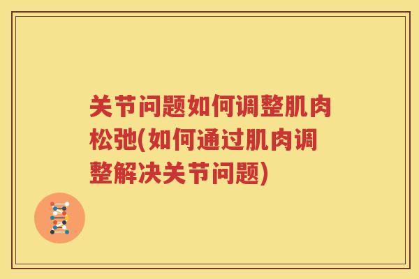 关节问题如何调整肌肉松弛(如何通过肌肉调整解决关节问题)