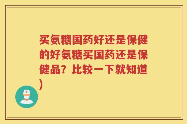 买氨糖国药好还是保健的好氨糖买国药还是保健品？比较一下就知道)
