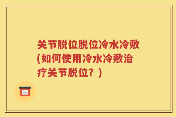 关节脱位脱位冷水冷敷(如何使用冷水冷敷关节脱位？)