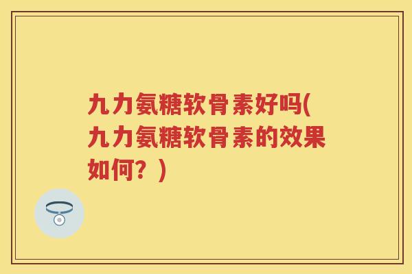 九力氨糖软骨素好吗(九力氨糖软骨素的效果如何？)