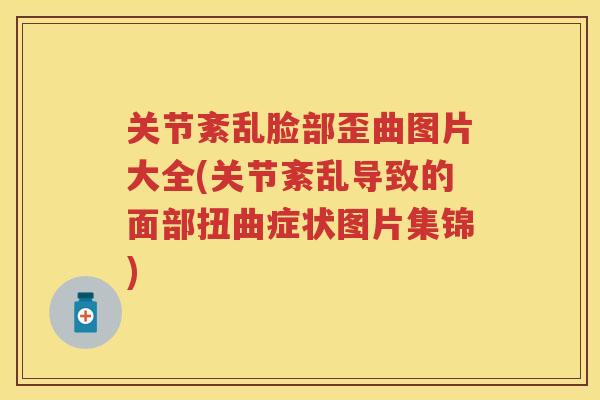 关节紊乱脸部歪曲图片大全(关节紊乱导致的面部扭曲症状图片集锦)