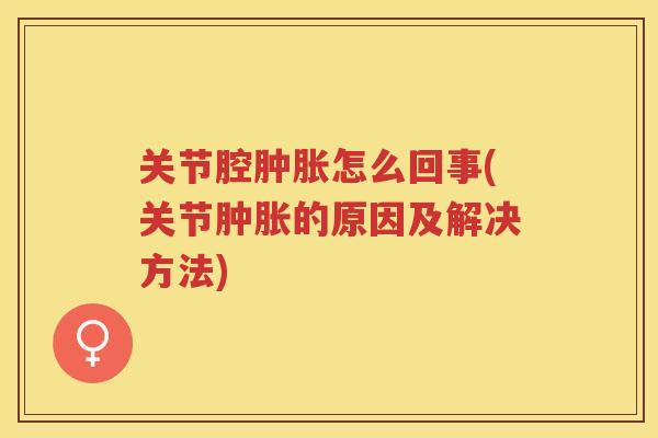 关节腔怎么回事(关节的原因及解决方法) 关节腔怎么回事(关节的原因及解决方法)