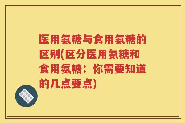 医用氨糖与食用氨糖的区别(区分医用氨糖和食用氨糖：你需要知道的几点要点)