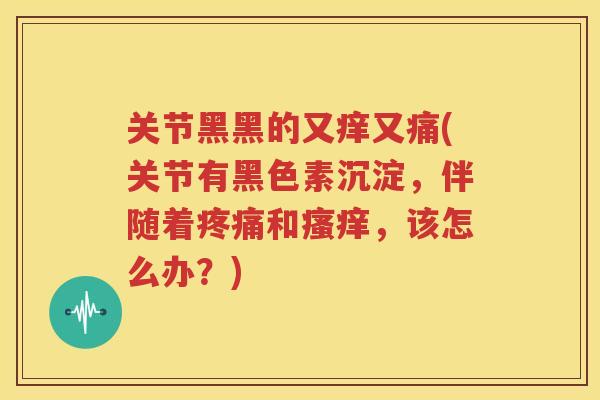 关节黑黑的又痒又痛(关节有黑色素沉淀，伴随着和，该怎么办？)