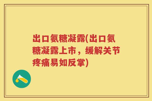 出口氨糖凝露(出口氨糖凝露上市，缓解关节易如反掌)