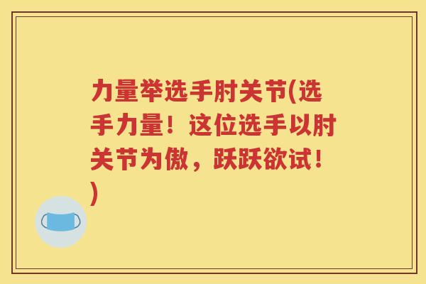 力量举选手肘关节(选手力量！这位选手以肘关节为傲，跃跃欲试！)