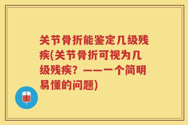 关节能鉴定几级残疾(关节可视为几级残疾？——一个简明易懂的问题)