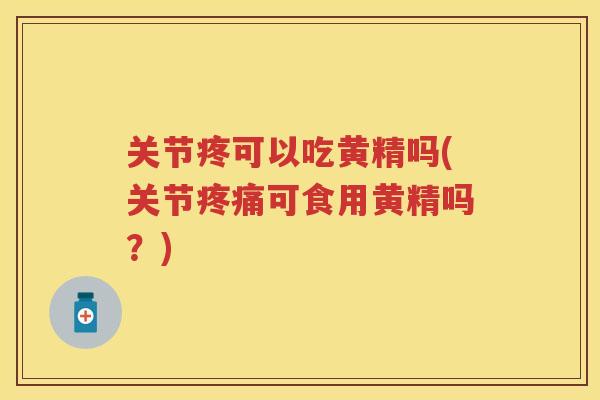 关节疼可以吃黄精吗(关节可食用黄精吗？)
