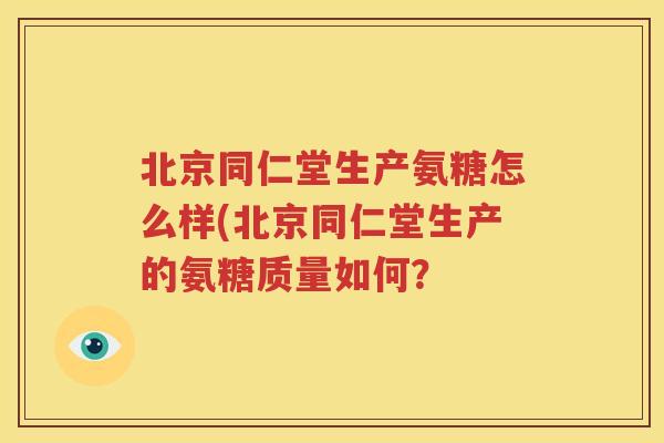 北京同仁堂生产氨糖怎么样(北京同仁堂生产的氨糖质量如何？