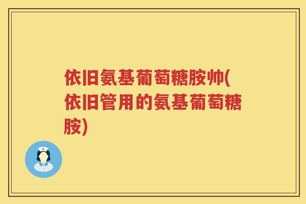 依旧氨基葡萄糖胺帅(依旧管用的氨基葡萄糖胺) 依旧氨基葡萄糖胺帅(依旧管用的氨基葡萄糖胺)