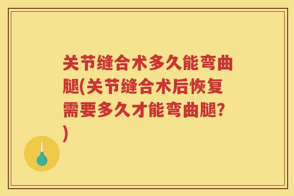 关节缝合术多久能弯曲腿(关节缝合术后恢复需要多久才能弯曲腿？)