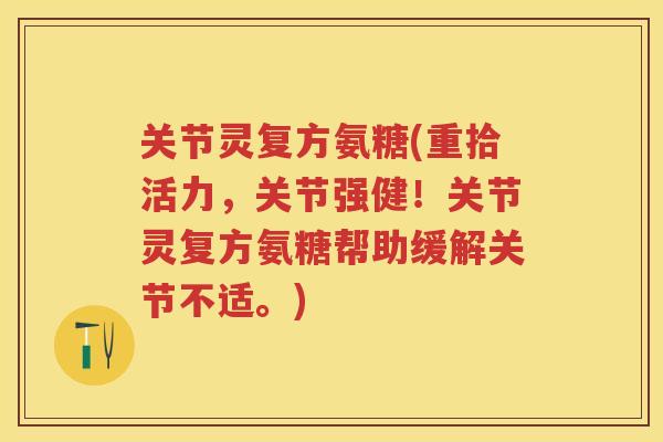 关节灵复方氨糖(重拾活力，关节强健！关节灵复方氨糖帮助缓解关节不适。)