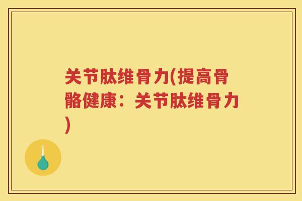 关节肽维骨力(提高骨骼健康：关节肽维骨力)