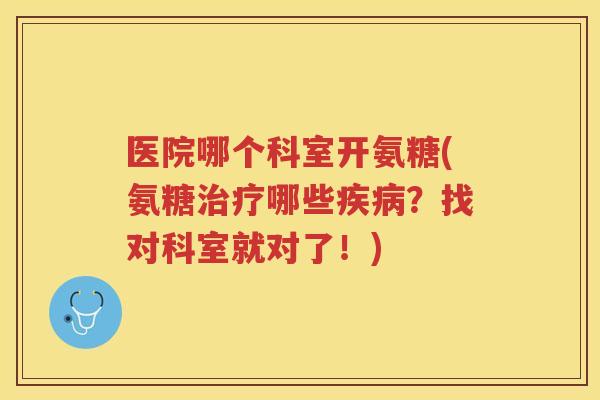 医院哪个科室开氨糖(氨糖哪些？找对科室就对了！)
