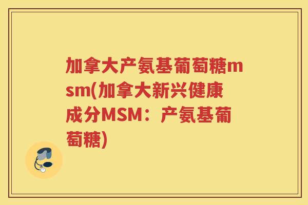 加拿大产氨基葡萄糖msm(加拿大新兴健康成分MSM：产氨基葡萄糖)