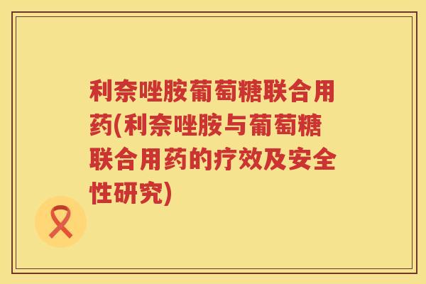 利奈唑胺葡萄糖联合用药(利奈唑胺与葡萄糖联合用药的疗效及安全性研究) 利奈唑胺葡萄糖联合用药(利奈唑胺与葡萄糖联合用药的疗效及安全性研究)