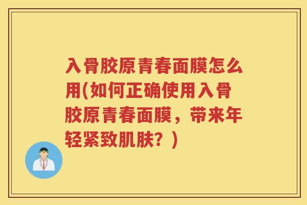 入骨胶原青春面膜怎么用(如何正确使用入骨胶原青春面膜，带来年轻紧致？)